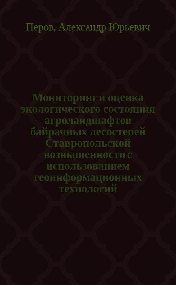 Мониторинг и оценка экологического состояния агроландшафтов байрачных лесостепей Ставропольской возвышенности с использованием геоинформационных технологий : автореферат диссертации на соискание ученой степени кандидата географических наук : специальность 25.00.26 <Землеустройство, кадастр и мониторинг земель>