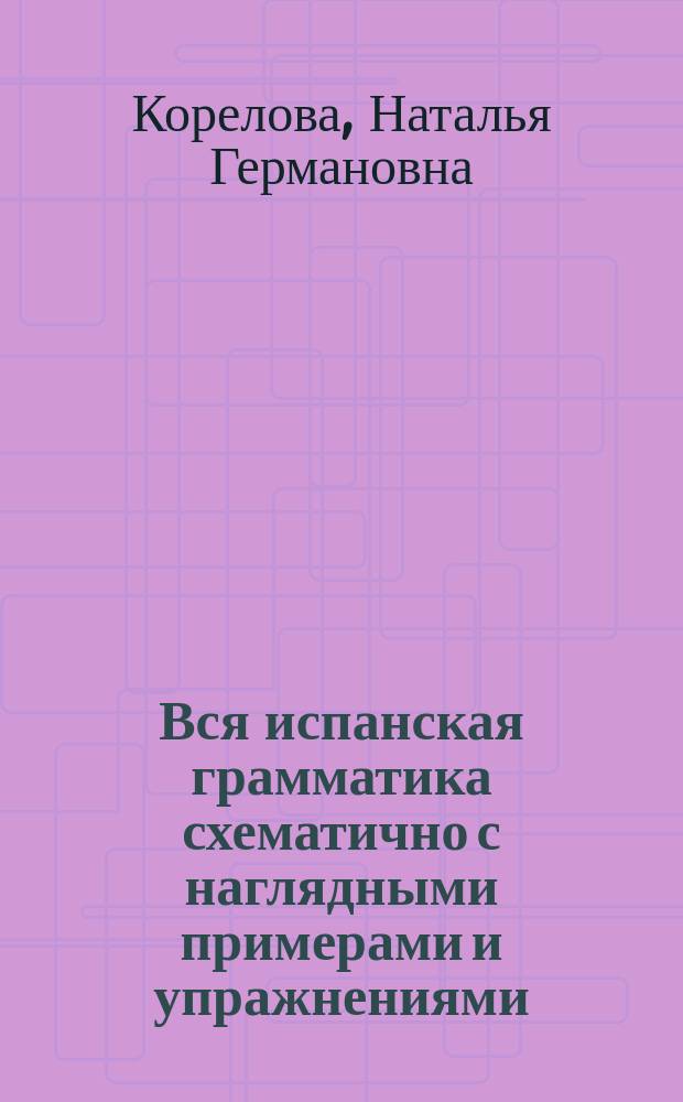 Вся испанская грамматика схематично с наглядными примерами и упражнениями : пособие