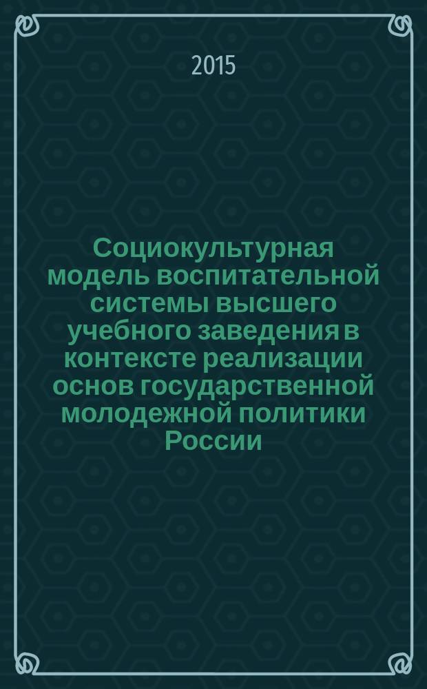 Социокультурная модель воспитательной системы высшего учебного заведения в контексте реализации основ государственной молодежной политики России : учебно-методическое пособие