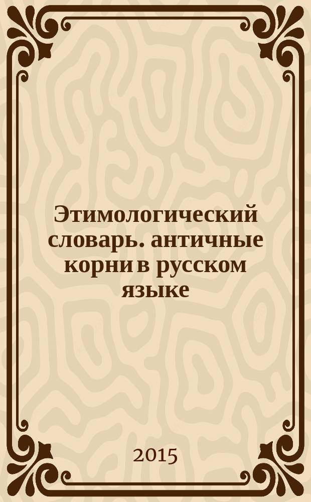 Этимологический словарь. античные корни в русском языке : история, культура, мифология, обряды и быт древних греков и римлян в 1600 словарных статьях