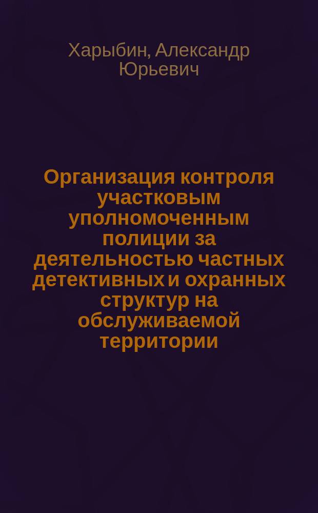 Организация контроля участковым уполномоченным полиции за деятельностью частных детективных и охранных структур на обслуживаемой территории : учебное пособие