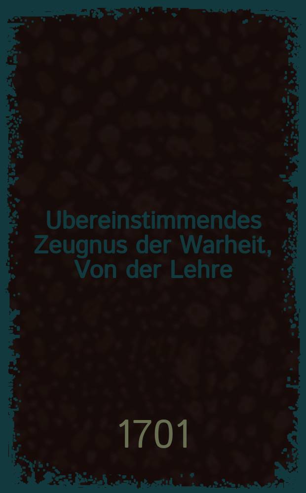 Ubereinstimmendes Zeugnus der Warheit, Von der Lehre: Daß einem jeden Menschen die Thür der Gnaden bis an seines Lebens-Ende offen stehe ; Auß der Bekantnus unterschidener, meistentheils an dem Baltischen Seestrand ligenden, Universitet- und Kirchen, zusam[m]en getragen Und Zu mehrerer Bekräfftigung der Warheit und Uberzeugung der Irrenden an den Tag gegeben von Der Theologischen Facultet in der Universitet Rostock