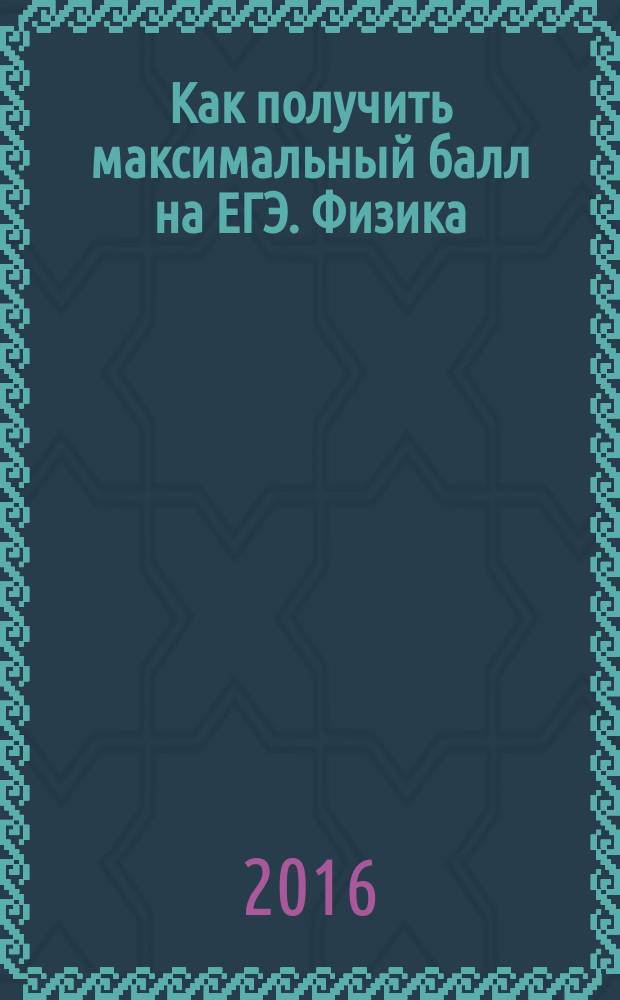 Как получить максимальный балл на ЕГЭ. Физика : решение заданий повышенного и высокого уровня сложности : учебное пособие