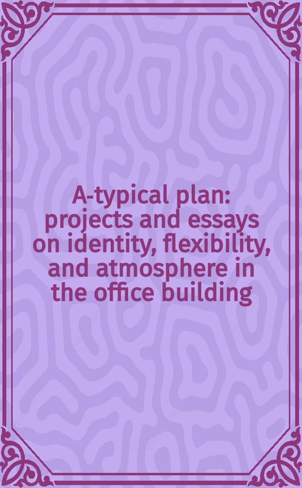 A-typical plan : projects and essays on identity, flexibility, and atmosphere in the office building = Типичный план