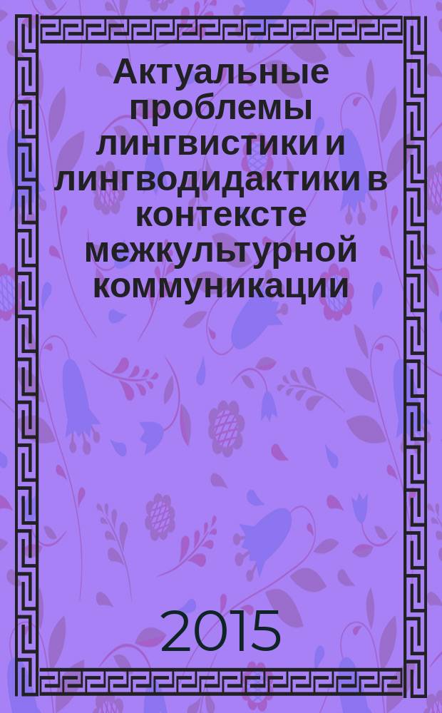 Актуальные проблемы лингвистики и лингводидактики в контексте межкультурной коммуникации : сборник статей III Международной научно-практической конференции (г. Армавир, 15-16 мая 2015 года)