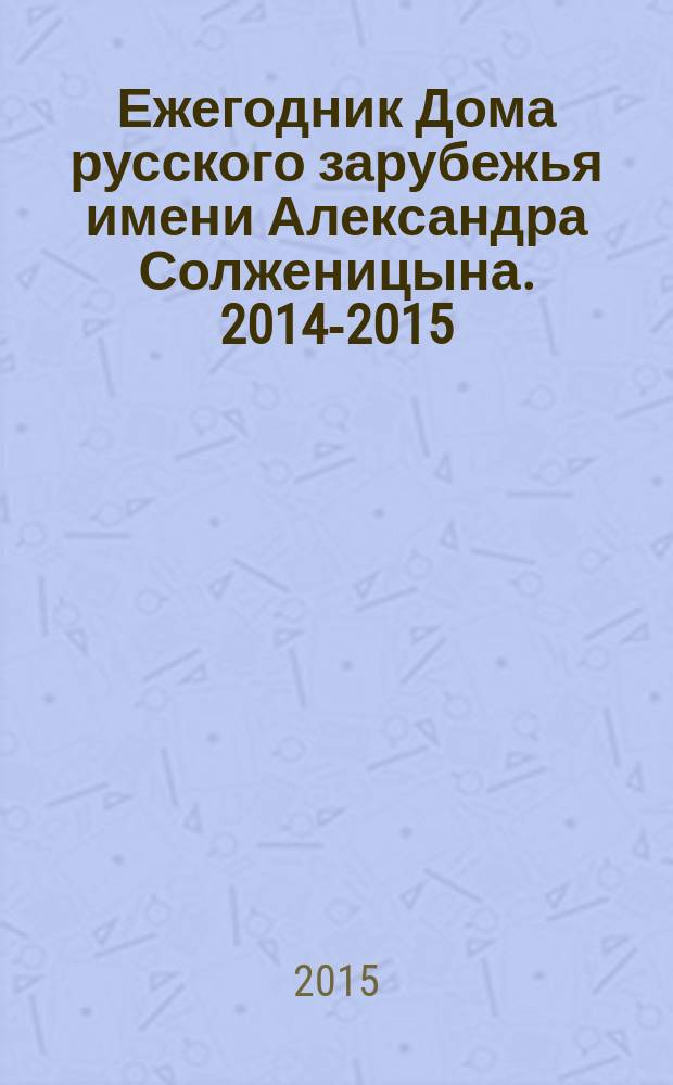 Ежегодник Дома русского зарубежья имени Александра Солженицына. 2014-2015