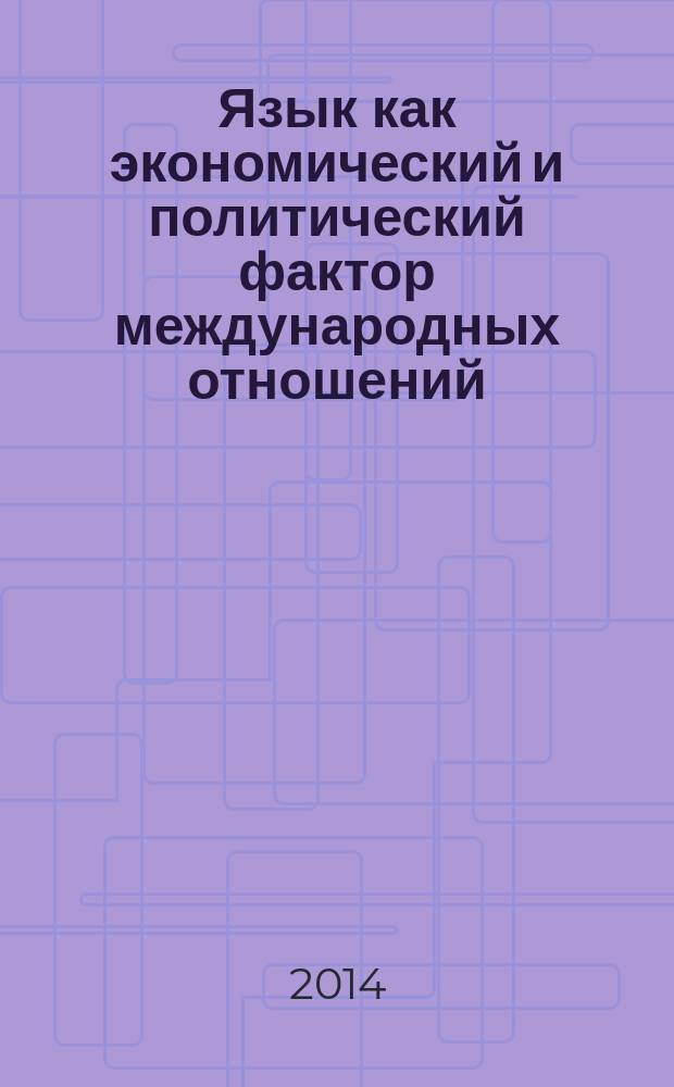 Язык как экономический и политический фактор международных отношений = El idioma como factor economico y politico en las relaciones internacionales : Международный симпозиум (26-27 мая 2014 г.) : сборник докладов