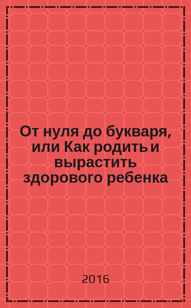 От нуля до букваря, или Как родить и вырастить здорового ребенка