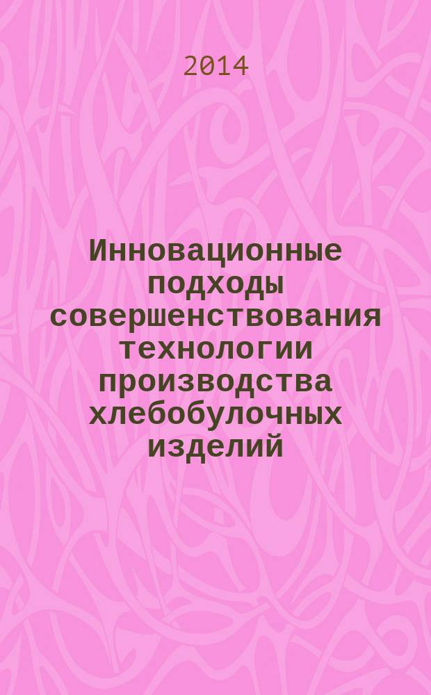 Инновационные подходы совершенствования технологии производства хлебобулочных изделий : монография : для студентов старших курсов специальностей "Товароведение и экспертизы товаров", "Технология продуктов животного происхождения"