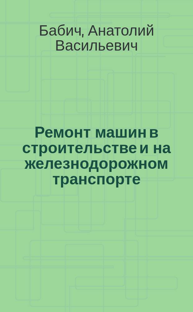 Ремонт машин в строительстве и на железнодорожном транспорте : учебник для студентов вузов железнодорожного транспорта
