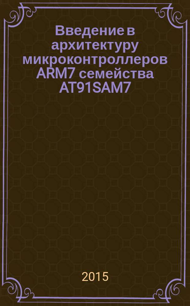 Введение в архитектуру микроконтроллеров ARM7 семейства AT91SAM7 : учебное пособие для студентов высших учебных заведений, обучающихся по направлению подготовки 09.03.01 Информатика и вычислительная техника (уровень бакалавриата) и 09.04.01 Информатика и вычислительная техника (уровень магистратуры)