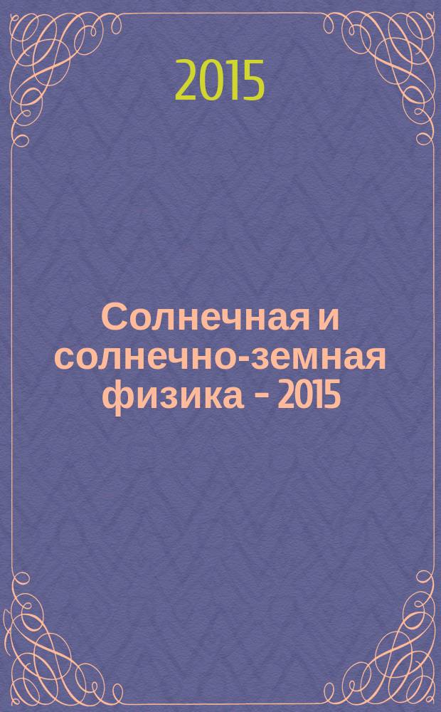 Солнечная и солнечно-земная физика - 2015 : труды