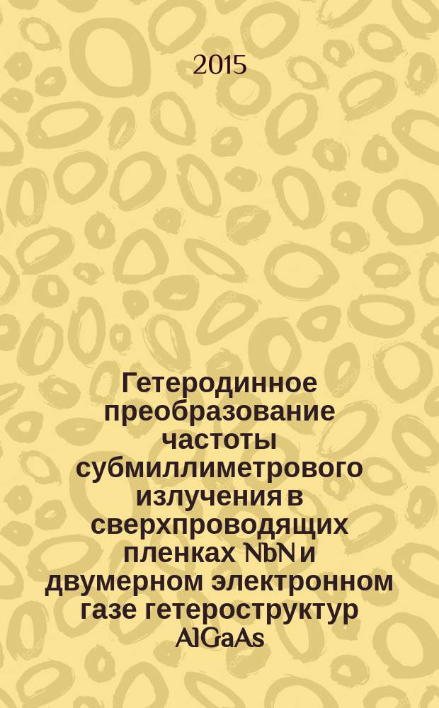Гетеродинное преобразование частоты субмиллиметрового излучения в сверхпроводящих пленках NbN и двумерном электронном газе гетероструктур AlGaAs/GaAs : монография