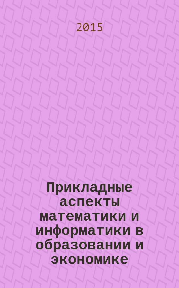 Прикладные аспекты математики и информатики в образовании и экономике : материалы региональной научно-практической конференции молодых ученых