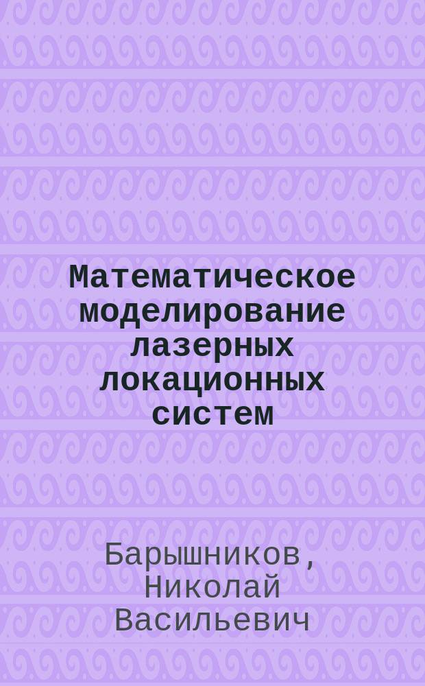 Математическое моделирование лазерных локационных систем : учебное пособие : для студентов 5-6 курсов по специальности "Лазерная техника и лазерные технологии"