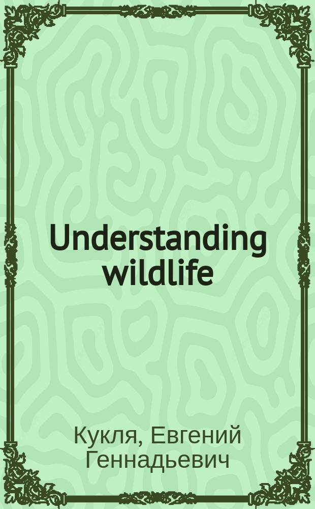 Understanding wildlife : (учебное пособие для развития навыков беспереводного понимания английских специальных текстов в области зоологии и охраны дикой природы для студентов 2-го курса, направления "Педагогическое образование", профиля "Биология и химия" и 1-го курса, направления "Биологическое образование", профиль "Биология")