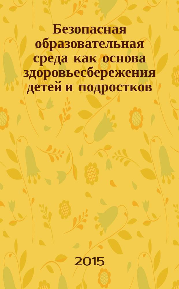 Безопасная образовательная среда как основа здоровьесбережения детей и подростков : материалы межрегиональной научно-практической конференции (23 апреля 2015 г.), г. Москва