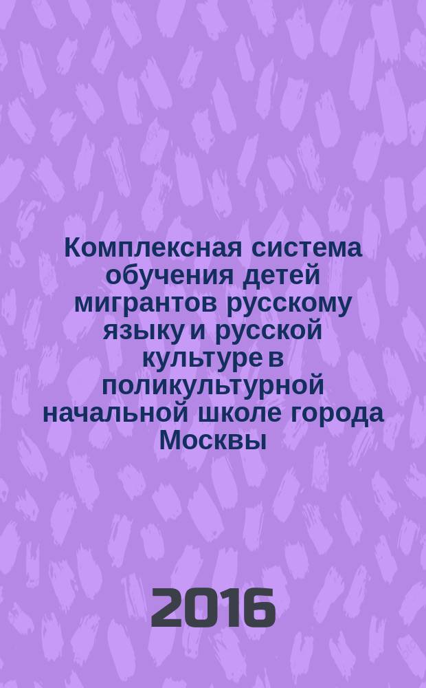 Комплексная система обучения детей мигрантов русскому языку и русской культуре в поликультурной начальной школе города Москвы : коллективная монография