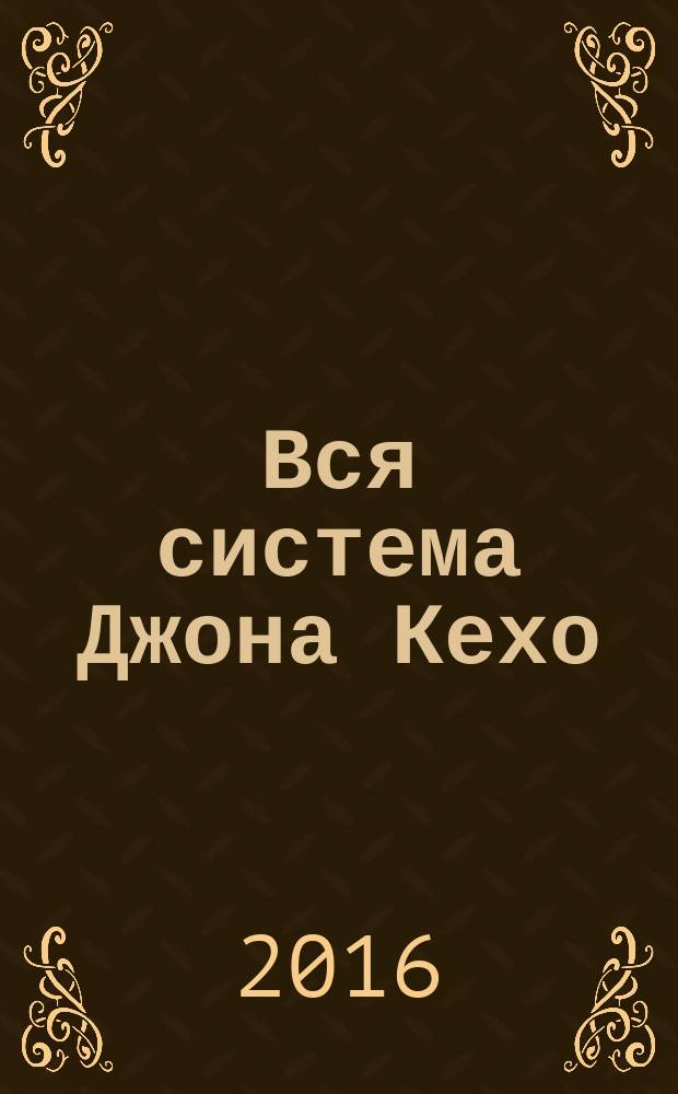 Вся система Джона Кехо : подсознание исполнит ваше желание