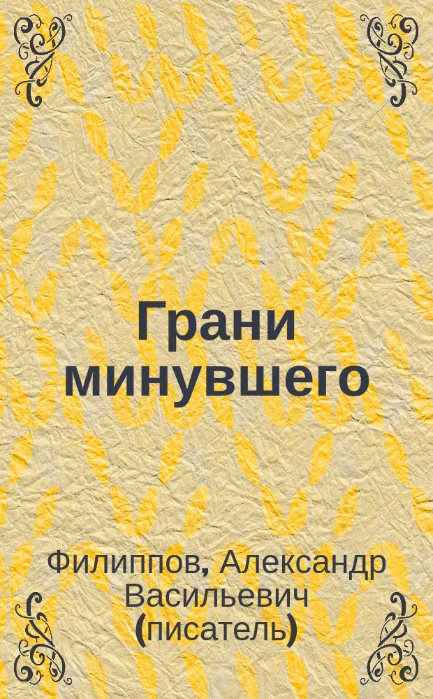 Грани минувшего : опыт оперного дилетанта : материалы о жизни Василия Ивановича Филиппова, тенора, солиста Большого театра начала XX века