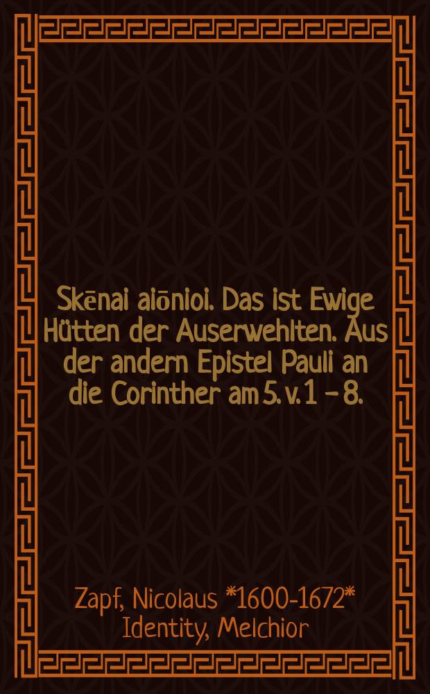 Skēnai aiōnioi. Das ist Ewige Hütten der Auserwehlten. Aus der andern Epistel Pauli an die Corinther am 5. v. 1 - 8. : Bey ... Leichbestattung Der ... Annen/ Des ... Heinrich Fischers/ Fürstl. Sächs. Wolverordneten OberEinnehmers/ hertzgeliebten/ Ehelichen Haus-Ehren/ Welche den Donnerstag nach Pauli Bekehrung/ war der 27. Januarii des 1648. Jahres ... zu Weimar ... entschlaffen/ und folgendes Sontags/ als den 30. eiusdem ... bestattet worden: / Erkläret durch Nicolaum Zapfium ...