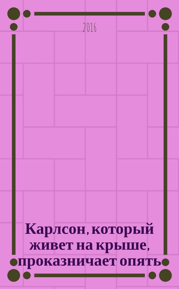 Карлсон, который живет на крыше, проказничает опять : сказочная повесть : для младшего школьного возраста