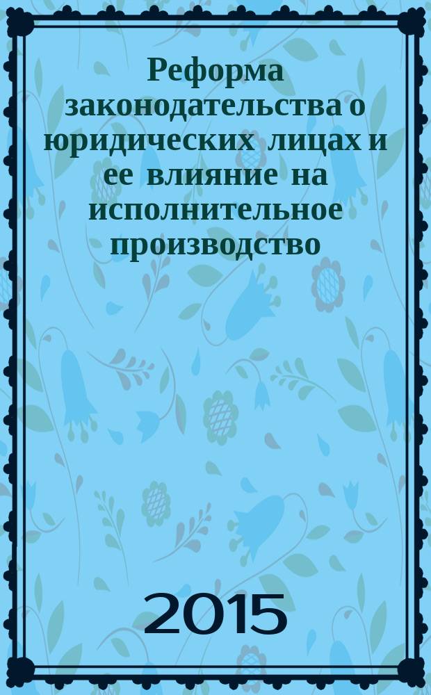 Реформа законодательства о юридических лицах и ее влияние на исполнительное производство : материалы Научно-практической конференции (16 июня 2015 года)