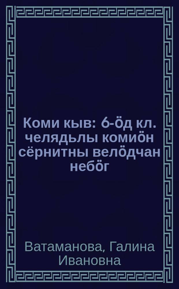 Коми кыв : 6-ӧд кл. челядьлы комиöн сёрнитны велöдчан небöг = Коми язык