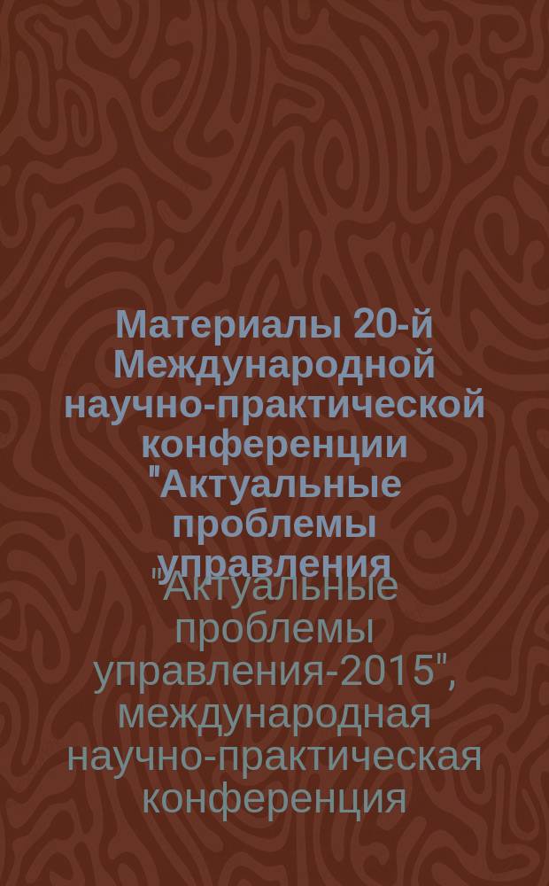 Материалы 20-й Международной научно-практической конференции "Актуальные проблемы управления - 2015"