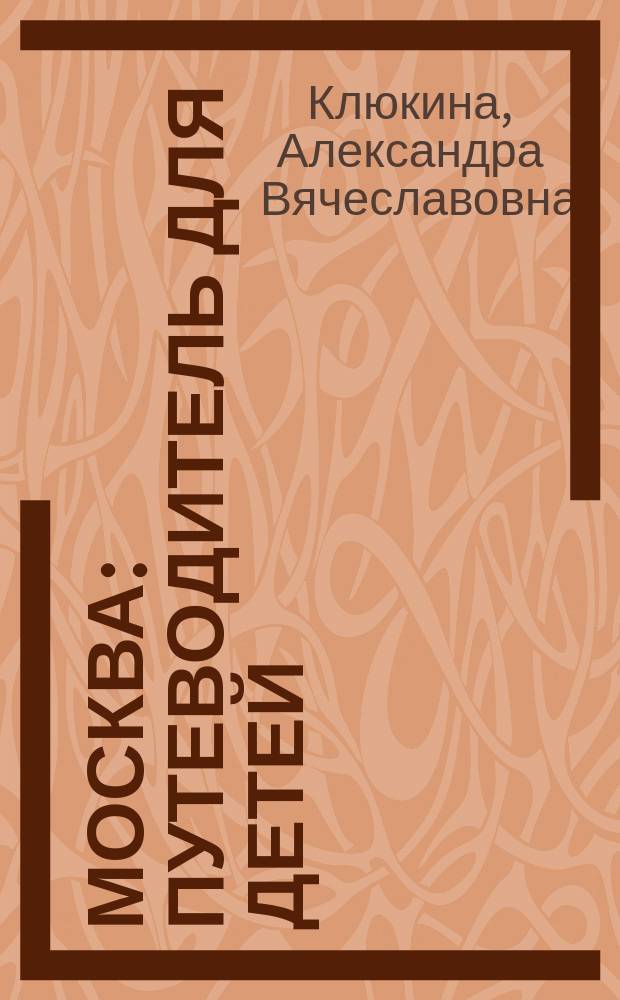 Москва : путеводитель для детей : карты, задания, фотографии, игры, справки, маршруты : для младшего и среднего школьного возраста