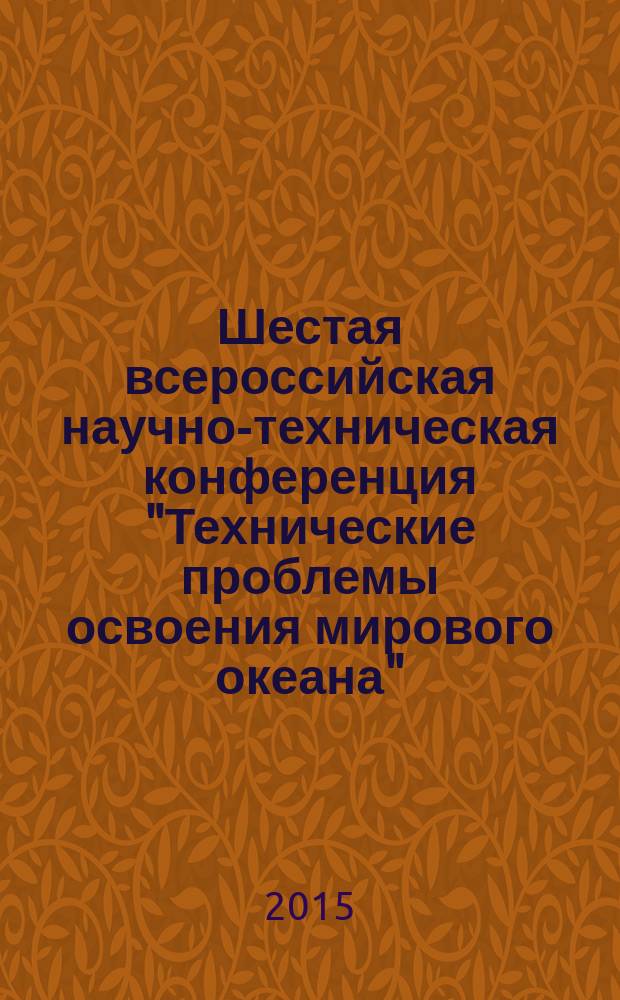 Шестая всероссийская научно-техническая конференция "Технические проблемы освоения мирового океана" (ТПОМО-6), 28 сентября - 2 октября 2015 г. : материалы конференции