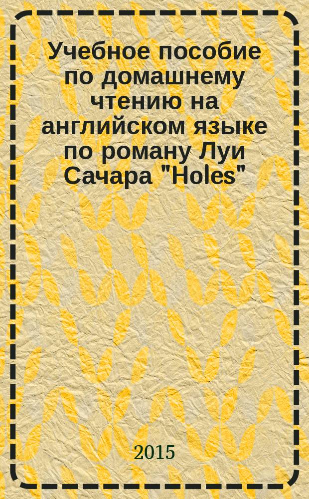 Учебное пособие по домашнему чтению на английском языке по роману Луи Сачара "Holes" : учебно-методическое пособие для студентов младших курсов, обучающихся по направлению подготовки 035700 Лингвистика