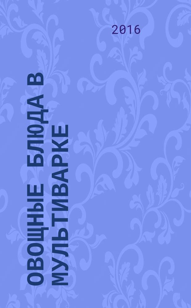 Овощные блюда в мультиварке : вкусно, просто, полезно