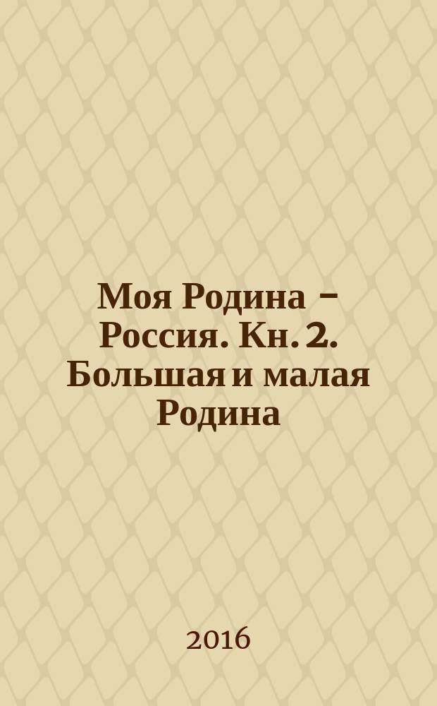 Моя Родина - Россия. Кн. 2. Большая и малая Родина : книга для занятий с детьми старшего дошкольного и младшего школьного возраста : 5+