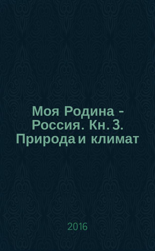 Моя Родина - Россия. Кн. 3. Природа и климат : книга для занятий с детьми старшего дошкольного и младшего школьного возраста : 5+