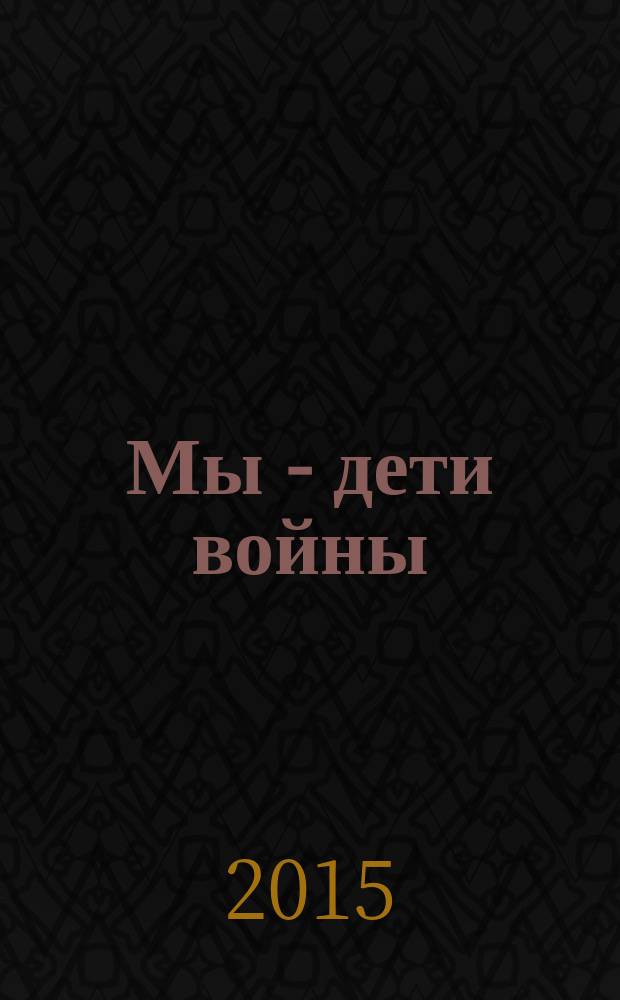 Мы - дети войны : сборник статей мемуарного характера, посвященный периоду Великой Отечественной войны