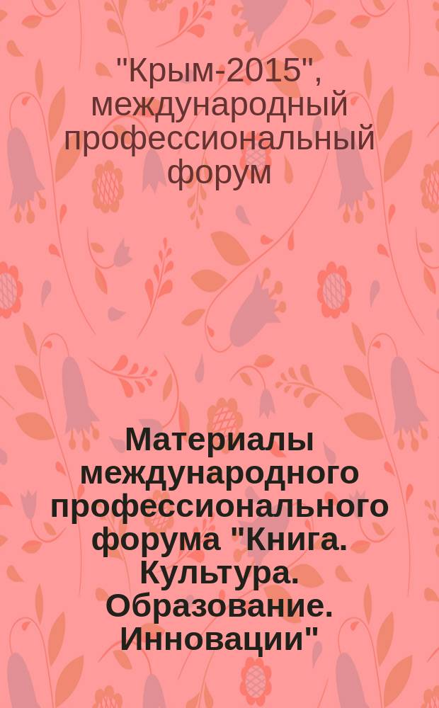 Материалы международного профессионального форума "Книга. Культура. Образование. Инновации" ("Крым-2015"), 6-14 июня 2015 г., Судак : в рамках которого проходили Двадцать вторая Международная конференция "Библиотеки и информационные ресурсы в современном мире науки, культуры, образования и бизнеса", Первая Музейная ассамблея, IX Международный симпозиум "Вузы культуры и искусств в мировом образовательном пространстве"