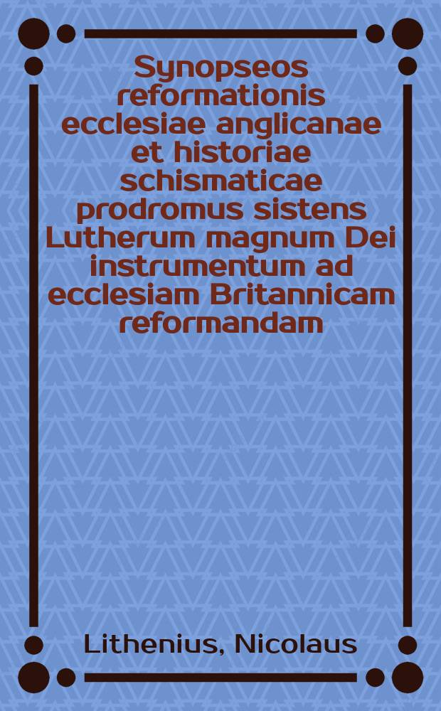 Synopseos reformationis ecclesiae anglicanae et historiae schismaticae prodromus sistens Lutherum magnum Dei instrumentum ad ecclesiam Britannicam reformandam, ex genuinis historiae anglicanae monumentis, ab ipso repurgationis initio, historiae deductus et in gloriam Dei atque memoriam divi Lutheri secundo hoc jubilaeo publicae luci expositus