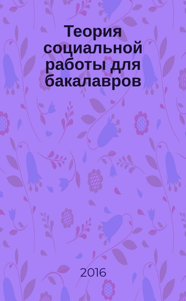 Теория социальной работы для бакалавров : учебник : для студентов образовательных учреждений высшего образования, обучающихся по направлению подготовки бакалавров 39.03.02 "Социальная работа"
