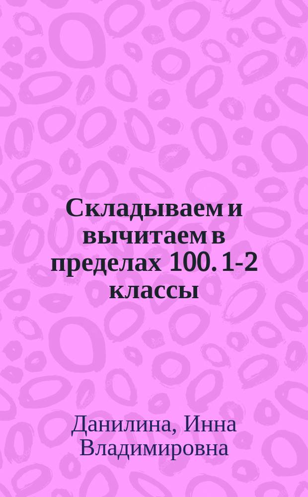 Складываем и вычитаем в пределах 100. 1-2 классы : алгоритмы сложения и вычитания в пределах 100, автоматизация навыков, 1015 заданий для проверки знаний : для детей младшего школьного возраста : 6+