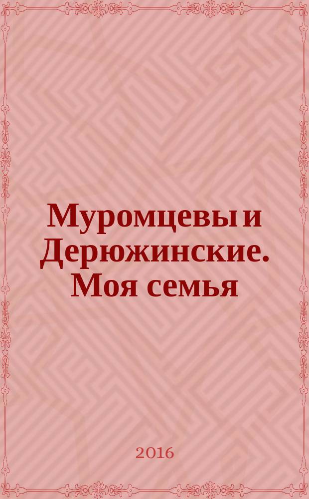 Муромцевы и Дерюжинские. Моя семья : повествование в документах, воспоминаниях, письмах, свидетельствах очевидцев