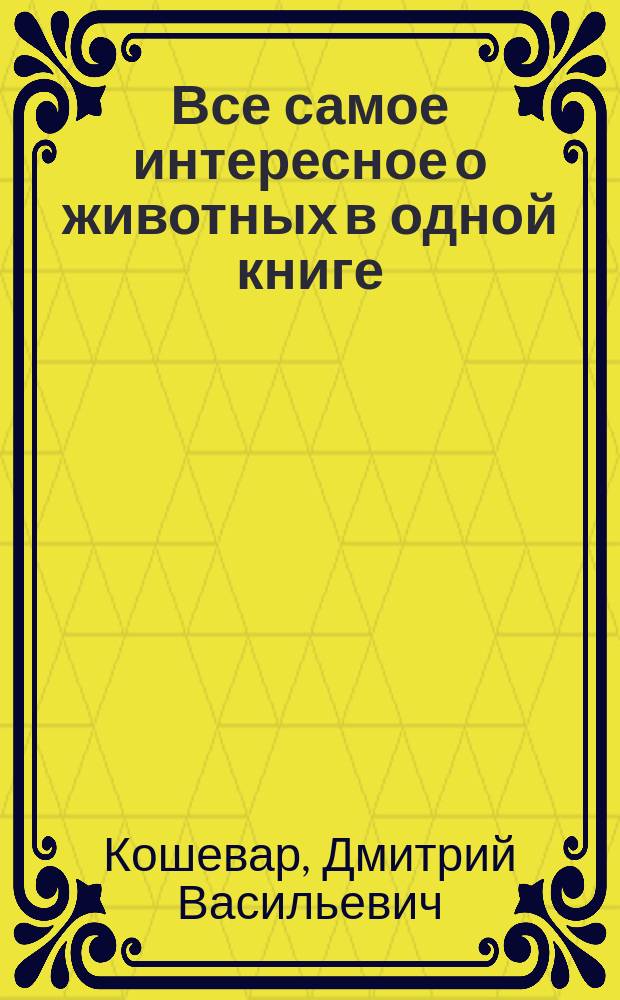 Все самое интересное о животных в одной книге : для младшего и среднего школьного возраста