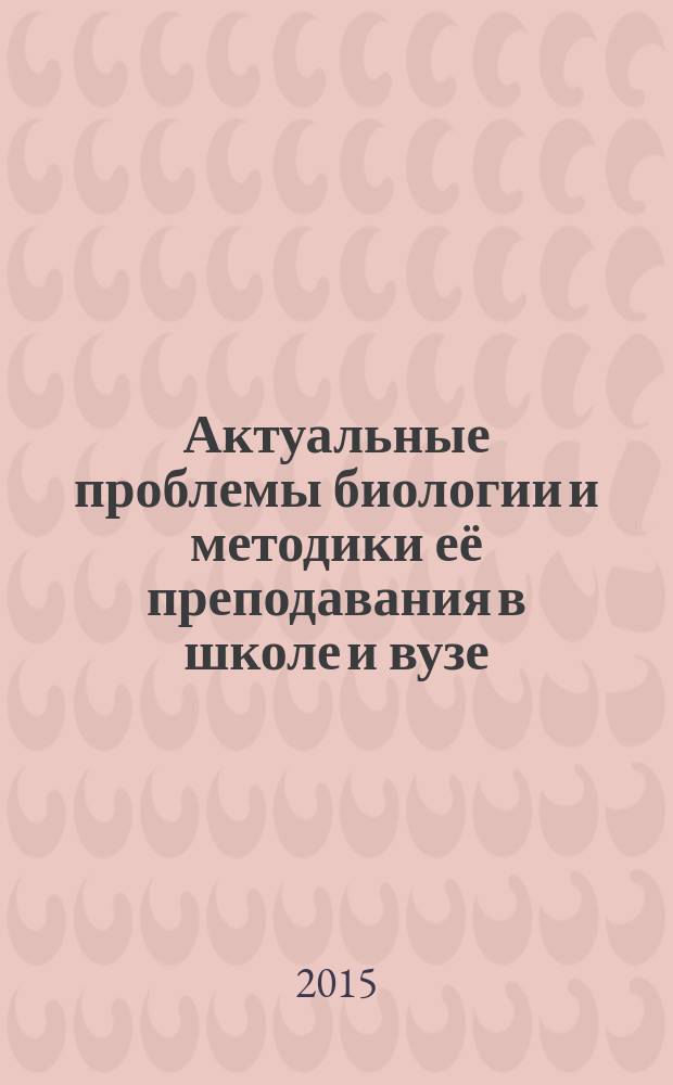 Актуальные проблемы биологии и методики её преподавания в школе и вузе : материалы III Международной научно-практической заочной конференции, (Омск, 30 апреля - 5 мая 2015 года)