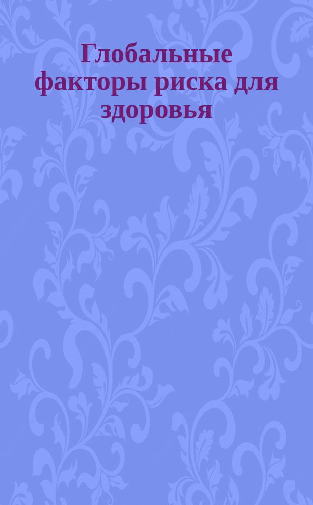 Глобальные факторы риска для здоровья : смертность и бремя болезней, обусловленные некоторыми основными факторами риска