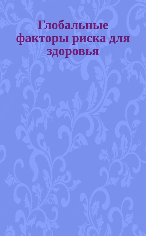 Глобальные факторы риска для здоровья : смертность и бремя болезней, обусловленные некоторыми основными факторами риска