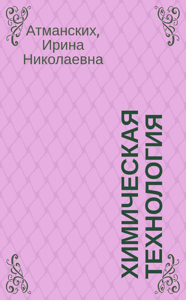 Химическая технология : учебно-методическое пособие для студентов, обучающихся по программе бакалавриата по направлению подготовки 04.03.01 "Химия" по специальности 04.05.01 "Фундаментальная и прикладная химия"
