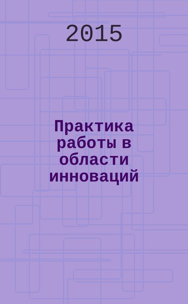 Практика работы в области инноваций : общие сведения о законах и технике творческой работы