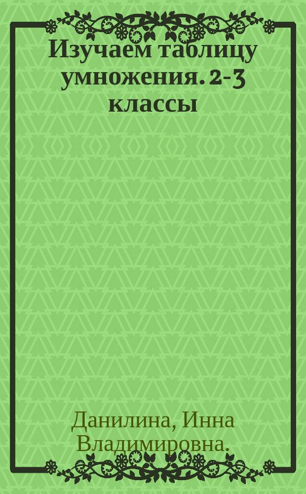 Изучаем таблицу умножения. 2-3 классы : умножение и деление, порядок действий, автоматизация навыков, 1015 заданий для проверки знаний : для детей младшего школьного возраста : 6+