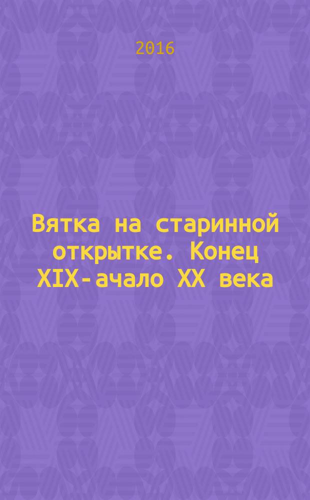 Вятка на старинной открытке. Конец XIX -начало XX века = Vyatka in Old postcards. End of 19th - Beginning of 20th century : альбом-каталог