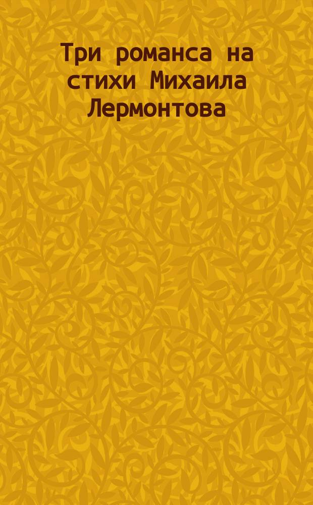 Три романса на стихи Михаила Лермонтова : для сред. голоса и фп